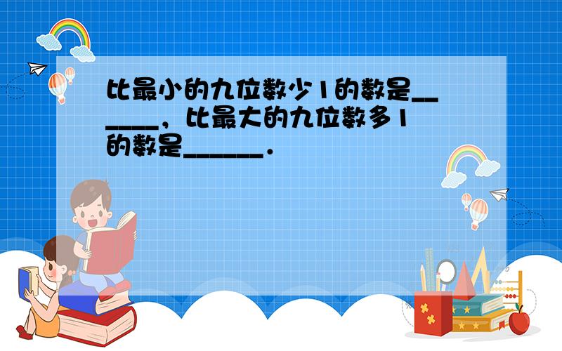 比最小的九位数少1的数是______，比最大的九位数多1的数是______．