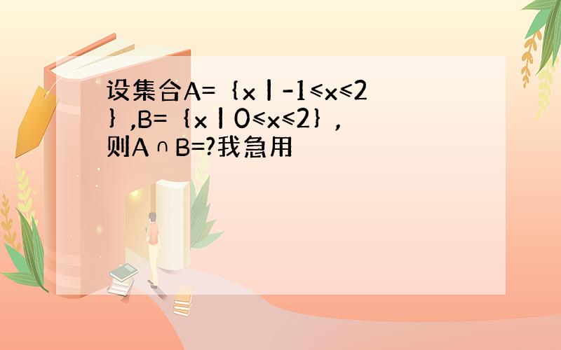 设集合A=｛x丨-1≤x≤2｝,B=｛x丨0≤x≤2｝,则A∩B=?我急用