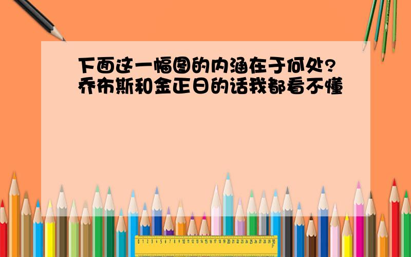 下面这一幅图的内涵在于何处?乔布斯和金正日的话我都看不懂