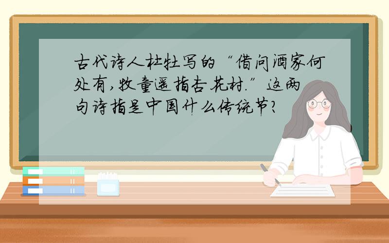 古代诗人杜牡写的“借问酒家何处有,牧童遥指杏花村.”这两句诗指是中国什么传统节?