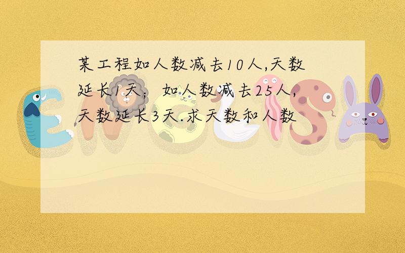 某工程如人数减去10人,天数延长1天；如人数减去25人,天数延长3天.求天数和人数