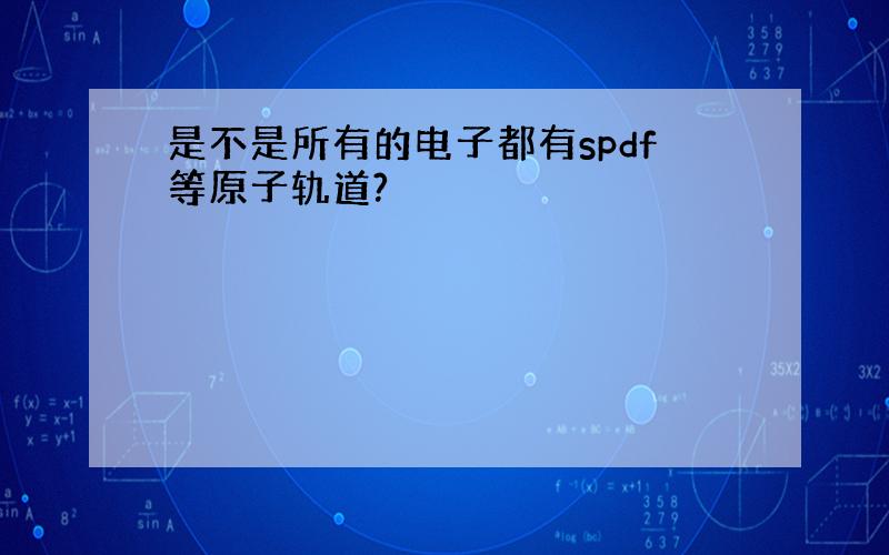 是不是所有的电子都有spdf等原子轨道?