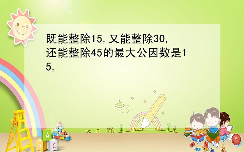 既能整除15,又能整除30,还能整除45的最大公因数是15,