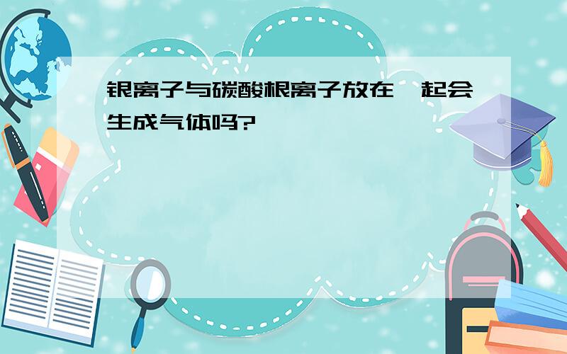 银离子与碳酸根离子放在一起会生成气体吗?