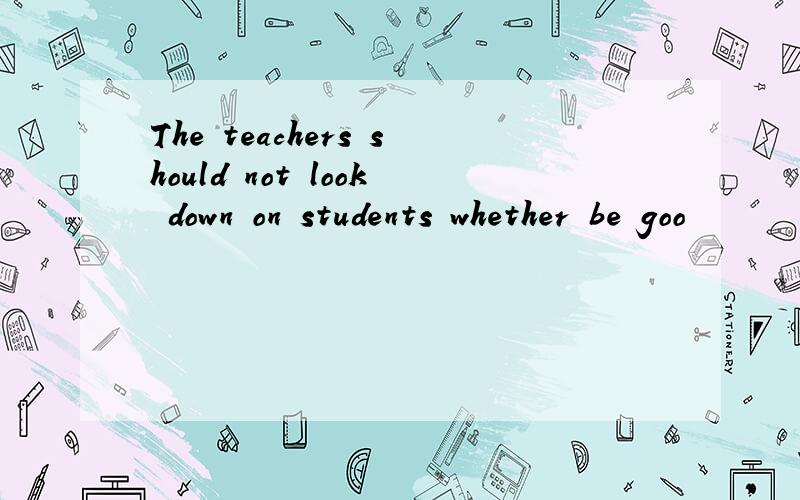 The teachers should not look down on students whether be goo