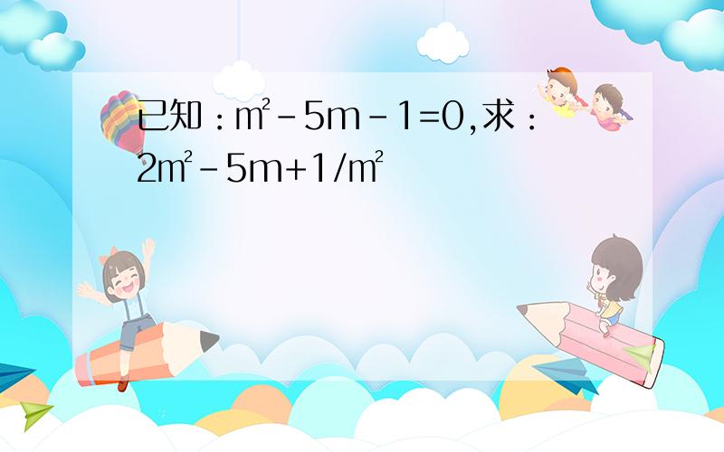 已知：㎡-5m-1=0,求：2㎡-5m+1/㎡