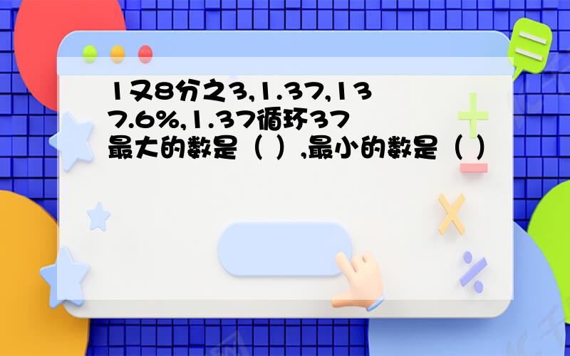 1又8分之3,1.37,137.6%,1.37循环37 最大的数是（ ）,最小的数是（ ）