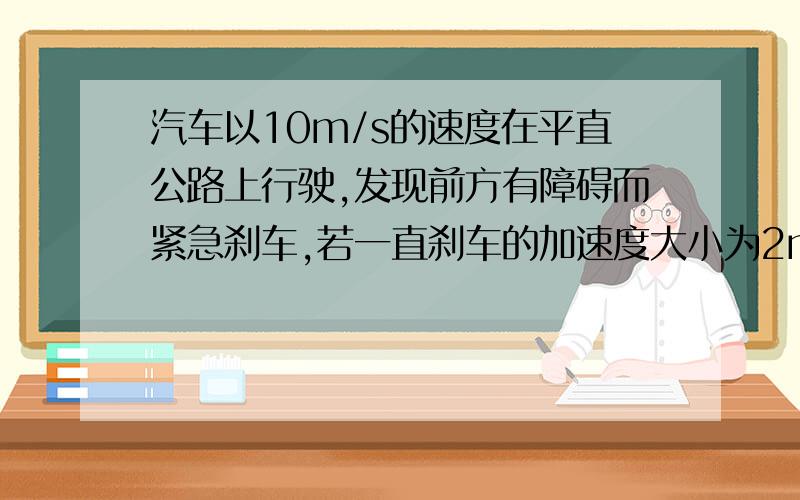 汽车以10m/s的速度在平直公路上行驶,发现前方有障碍而紧急刹车,若一直刹车的加速度大小为2m/s²,求汽车从