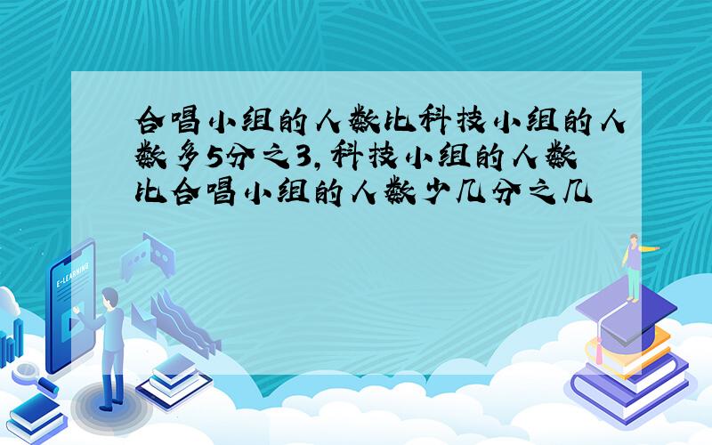 合唱小组的人数比科技小组的人数多5分之3,科技小组的人数比合唱小组的人数少几分之几