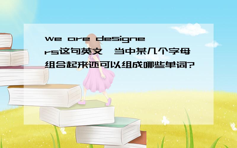 we are designers这句英文,当中某几个字母组合起来还可以组成哪些单词?