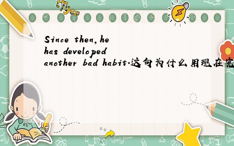 Since then,he has developed another bad habit.这句为什么用现在完成时?