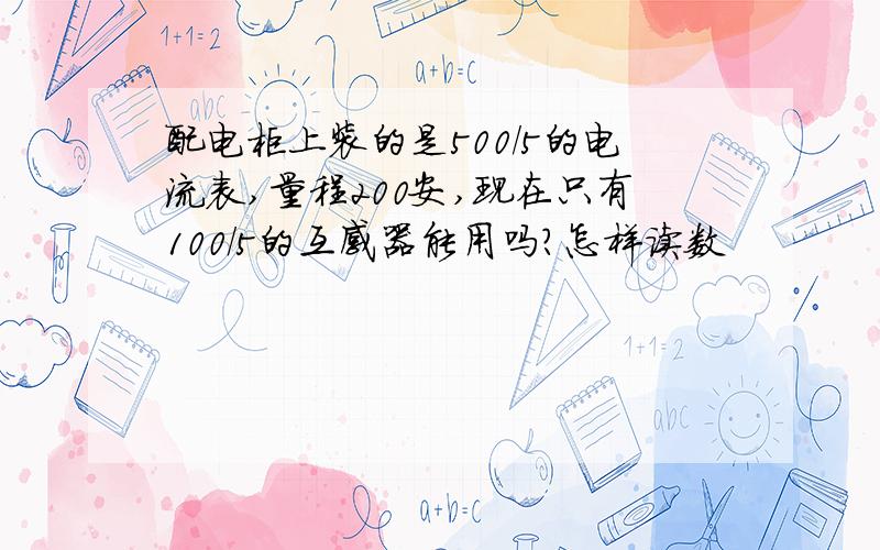 配电柜上装的是500/5的电流表,量程200安,现在只有100/5的互感器能用吗?怎样读数