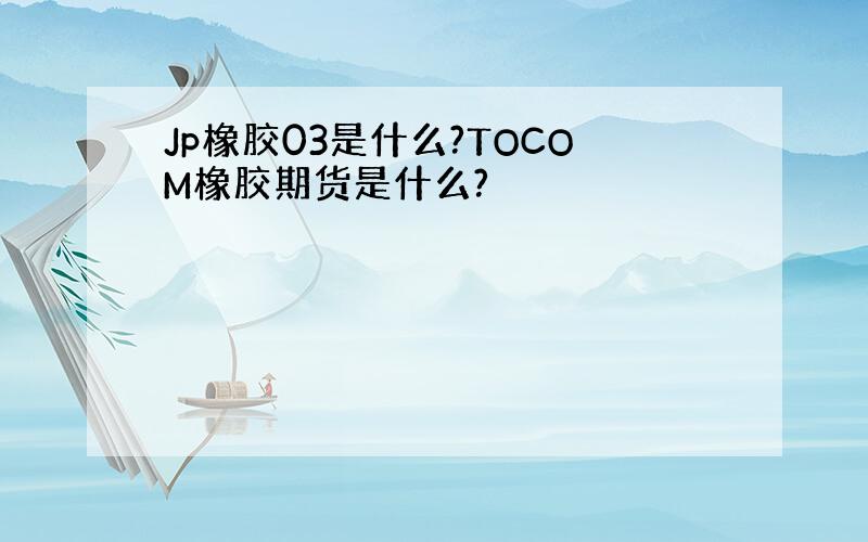 Jp橡胶03是什么?TOCOM橡胶期货是什么?