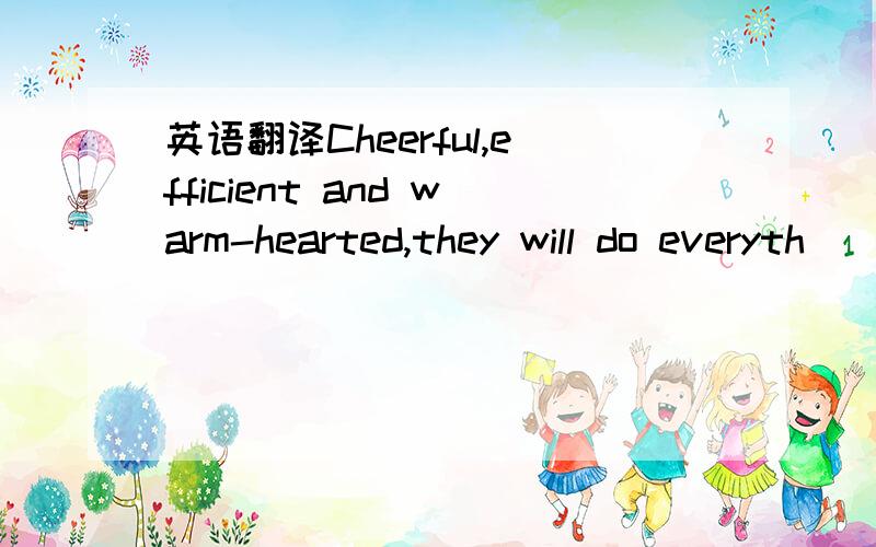 英语翻译Cheerful,efficient and warm-hearted,they will do everyth