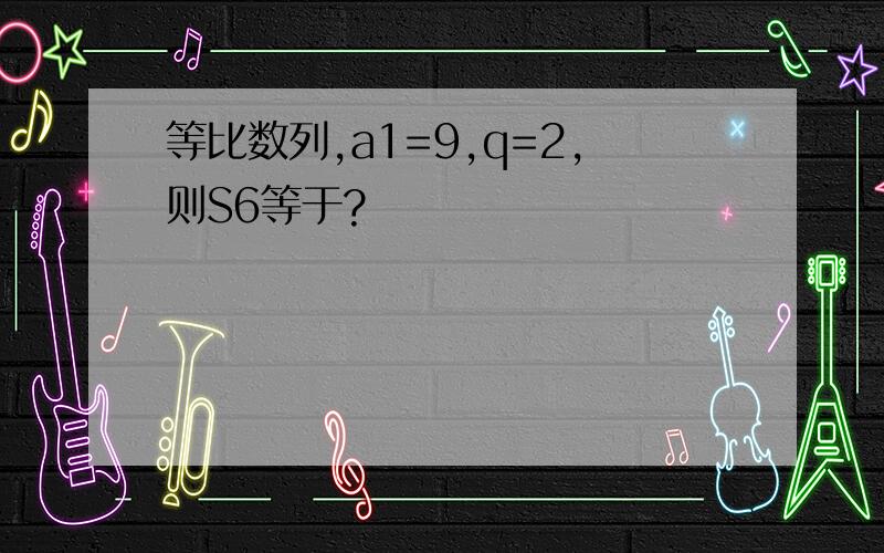 等比数列,a1=9,q=2,则S6等于?