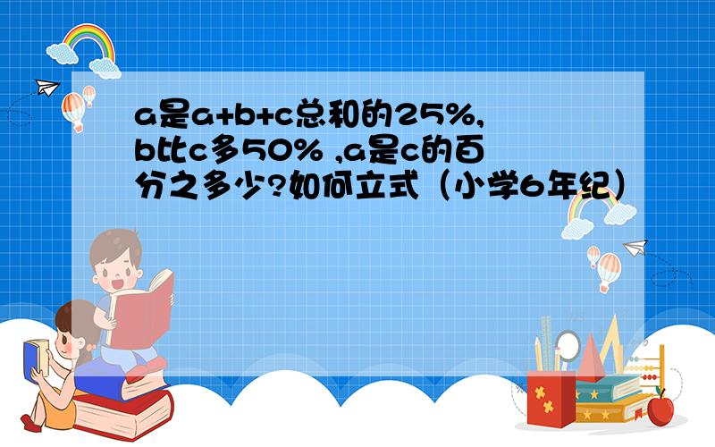 a是a+b+c总和的25%,b比c多50% ,a是c的百分之多少?如何立式（小学6年纪）