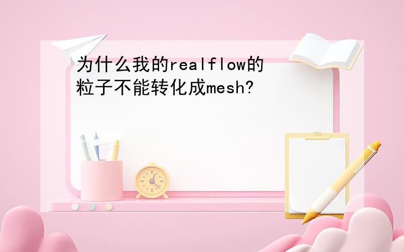 为什么我的realflow的粒子不能转化成mesh?