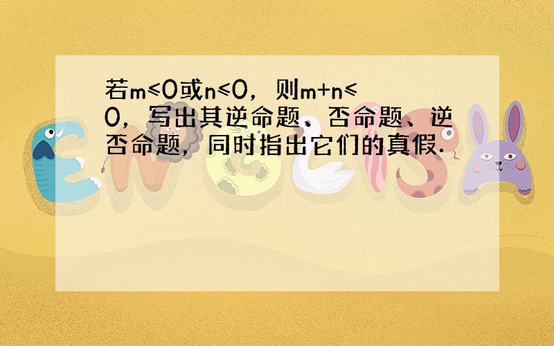 若m≤0或n≤0，则m+n≤0，写出其逆命题、否命题、逆否命题，同时指出它们的真假．