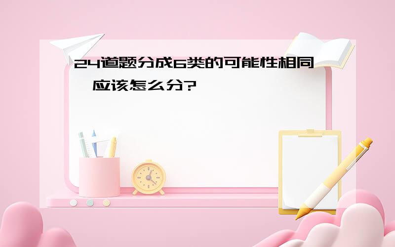 24道题分成6类的可能性相同,应该怎么分?