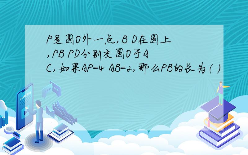 P是圆O外一点,B D在圆上,PB PD分别交圆O于A C,如果AP=4 AB=2,那么PB的长为（ ）