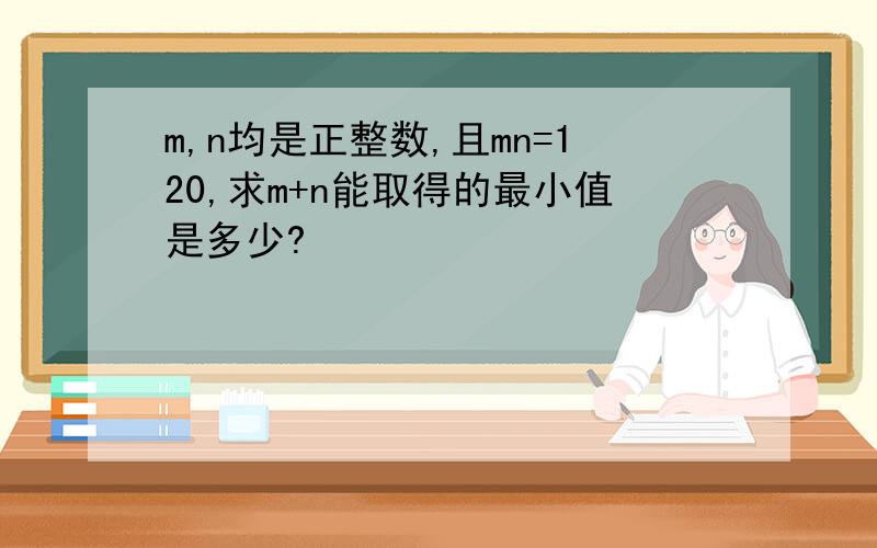 m,n均是正整数,且mn=120,求m+n能取得的最小值是多少?