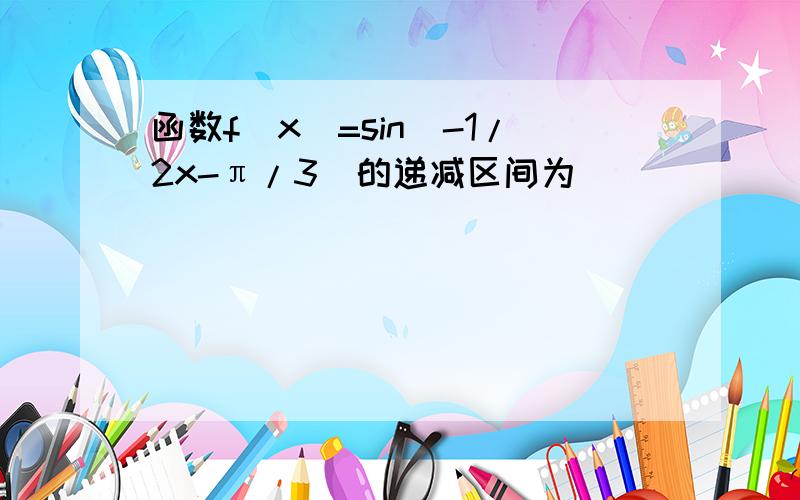 函数f(x)=sin(-1/2x-π/3)的递减区间为