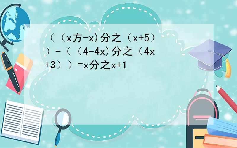 （（x方-x)分之（x+5））-（（4-4x)分之（4x+3））=x分之x+1