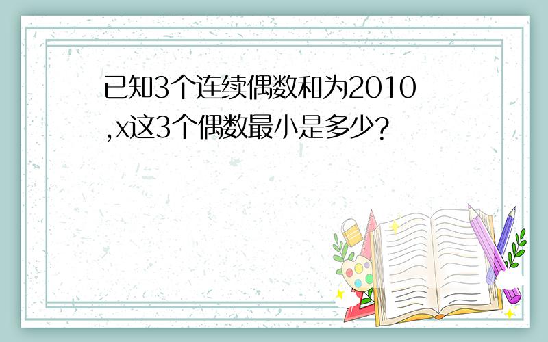 已知3个连续偶数和为2010,x这3个偶数最小是多少?