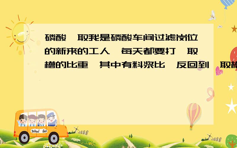 磷酸萃取我是磷酸车间过滤岗位的新来的工人,每天都要打萃取槽的比重,其中有料浆比﹑反回到萃取槽的磷酸比﹑液固比﹑三氧化硫值