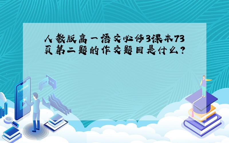 人教版高一语文必修3课本73页第二题的作文题目是什么?