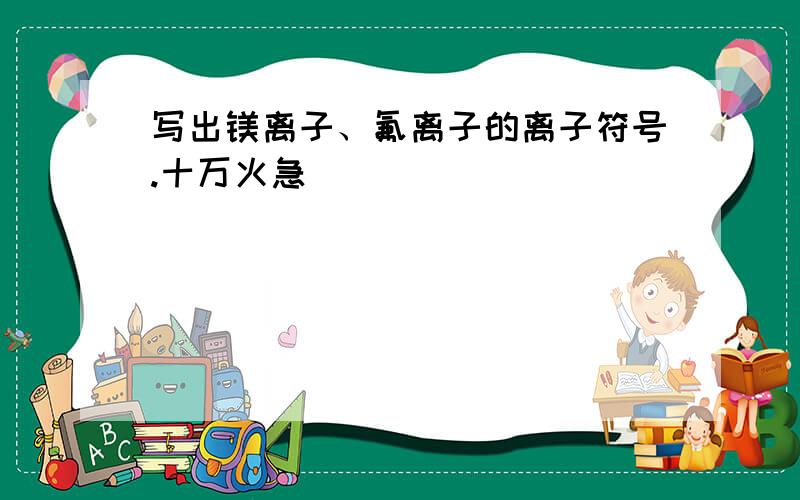 写出镁离子、氟离子的离子符号.十万火急