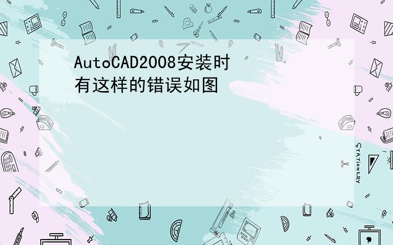 AutoCAD2008安装时有这样的错误如图