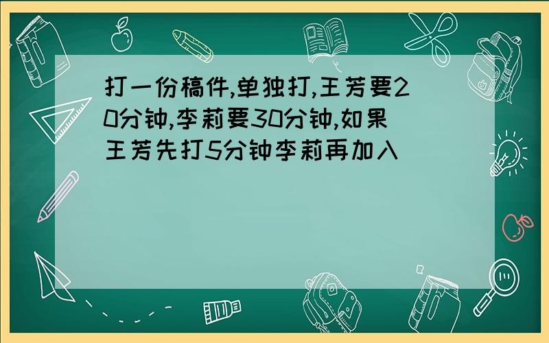 打一份稿件,单独打,王芳要20分钟,李莉要30分钟,如果王芳先打5分钟李莉再加入