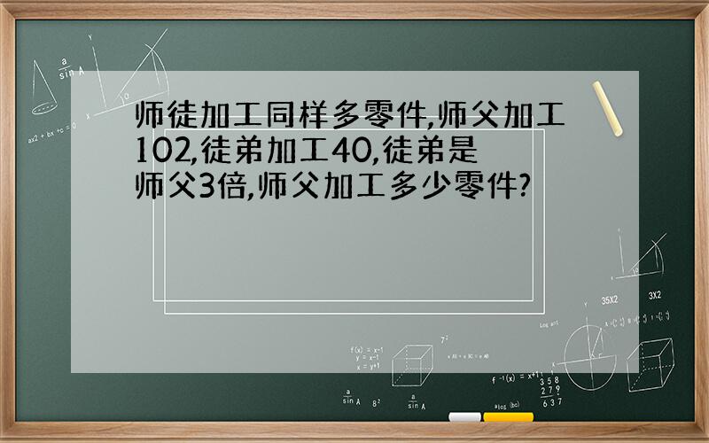 师徒加工同样多零件,师父加工102,徒弟加工40,徒弟是师父3倍,师父加工多少零件?