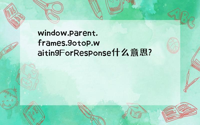 window.parent.frames.gotop.waitingForResponse什么意思?