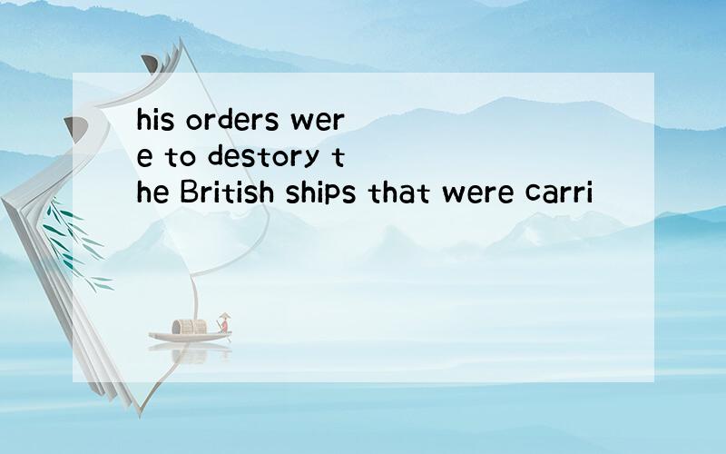 his orders were to destory the British ships that were carri