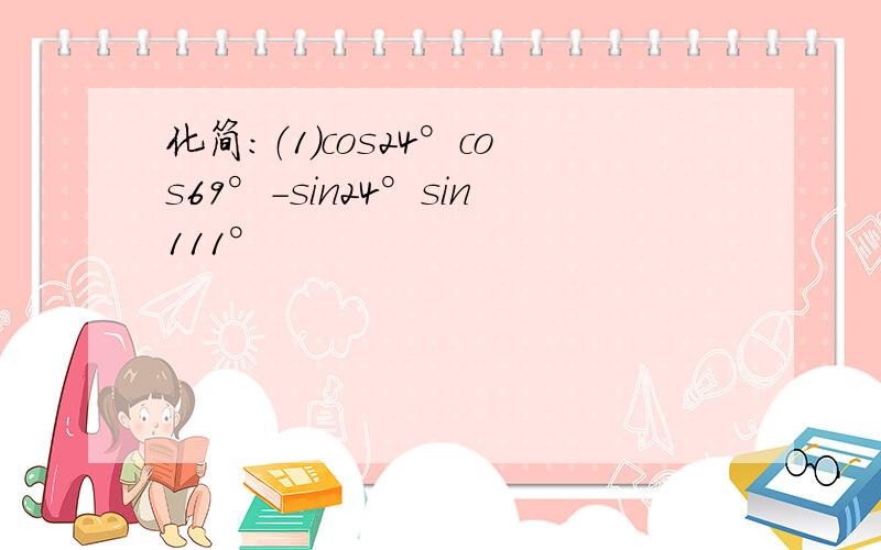 化简：（1）cos24°cos69°-sin24°sin111°