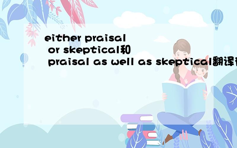 either praisal or skeptical和 praisal as well as skeptical翻译有