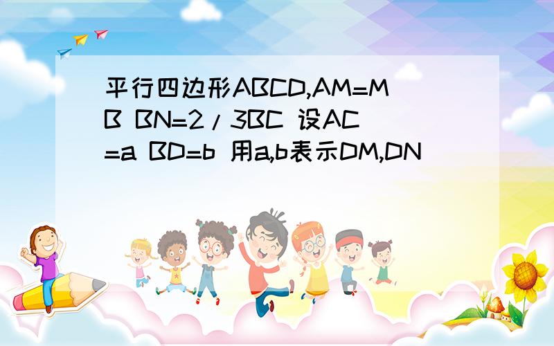 平行四边形ABCD,AM=MB BN=2/3BC 设AC=a BD=b 用a,b表示DM,DN