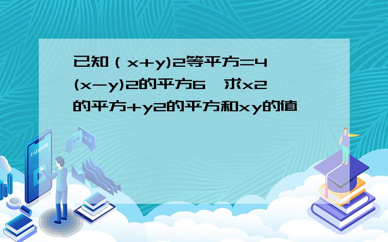 已知（x+y)2等平方=4,(x-y)2的平方6,求x2的平方+y2的平方和xy的值