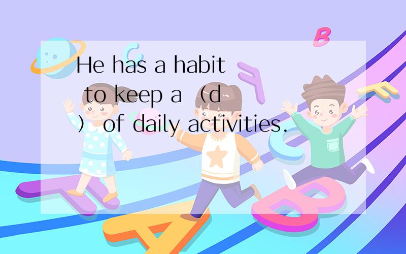 He has a habit to keep a （d ） of daily activities.