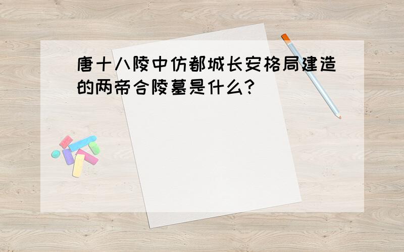 唐十八陵中仿都城长安格局建造的两帝合陵墓是什么?