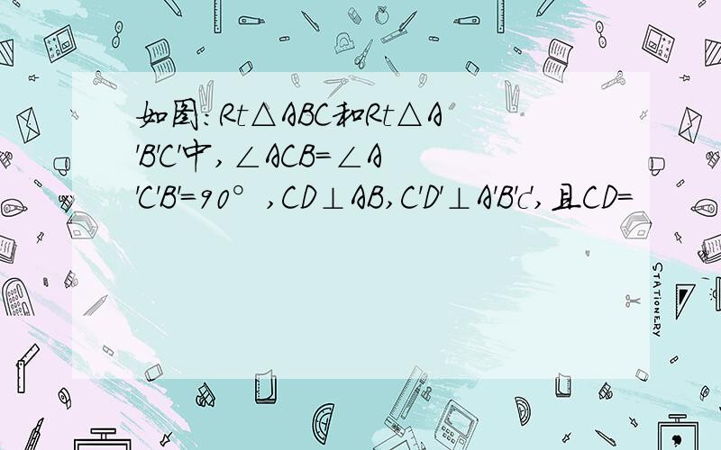 如图:Rt△ABC和Rt△A'B'C'中,∠ACB=∠A'C'B'=90°,CD⊥AB,C'D'⊥A'B'c',且CD=