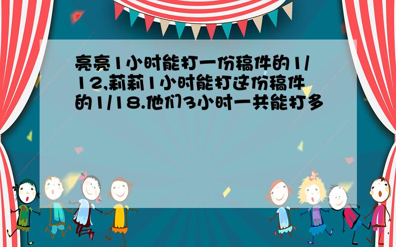 亮亮1小时能打一份稿件的1/12,莉莉1小时能打这份稿件的1/18.他们3小时一共能打多