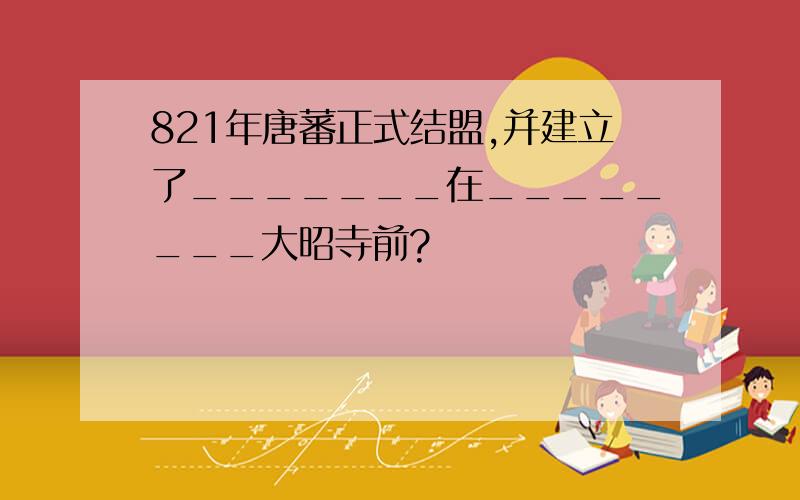 821年唐蕃正式结盟,并建立了_______在________大昭寺前?