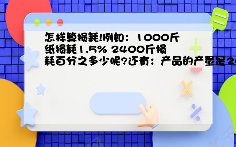 怎样算损耗!例如：1000斤纸损耗1.5% 2400斤损耗百分之多少呢?还有：产品的产量是2400斤，（1000斤纸只能