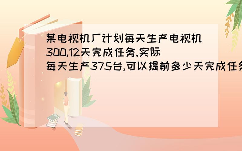 某电视机厂计划每天生产电视机300,12天完成任务.实际每天生产375台,可以提前多少天完成任务?（用比例