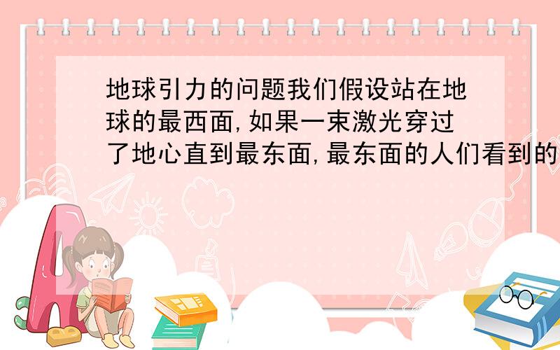 地球引力的问题我们假设站在地球的最西面,如果一束激光穿过了地心直到最东面,最东面的人们看到的那束光线会是怎样的一种运动趋