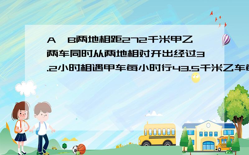 A,B两地相距272千米甲乙两车同时从两地相对开出经过3.2小时相遇甲车每小时行43.5千米乙车每小时行多少千米