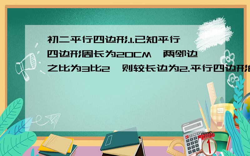 初二平行四边形.1.已知平行四边形周长为20CM,两邻边之比为3比2,则较长边为2.平行四边形的性质有：对角——,对边—